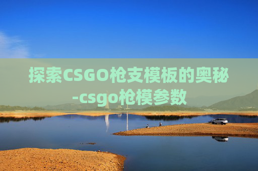 探索CSGO枪支模板的奥秘-csgo枪模参数