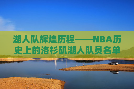 湖人队辉煌历程——NBA历史上的洛杉矶湖人队员名单-nba湖人队员名单以及资料