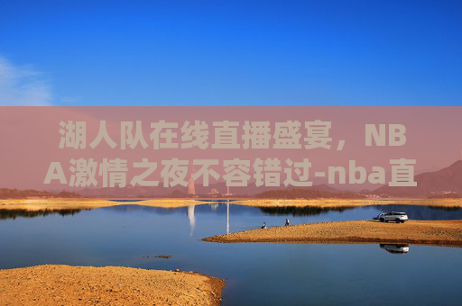 湖人队在线直播盛宴，NBA激情之夜不容错过-nba直播在线湖人直播