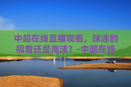 中超在线直播观看，球迷的福音还是泡沫？-中超在线直播观看免费 小淘