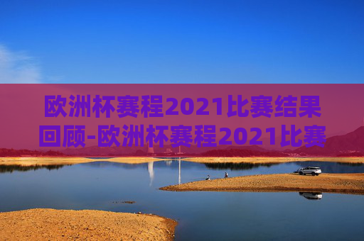欧洲杯赛程2021比赛结果回顾-欧洲杯赛程2021比赛结果查询
