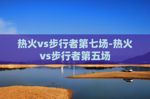 热火vs步行者第七场-热火vs步行者第五场