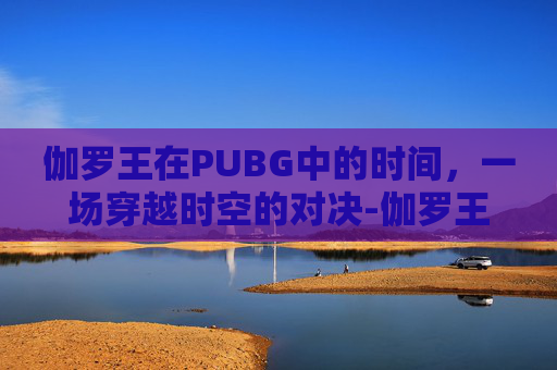 伽罗王在PUBG中的时间，一场穿越时空的对决-伽罗王什么时候直播的