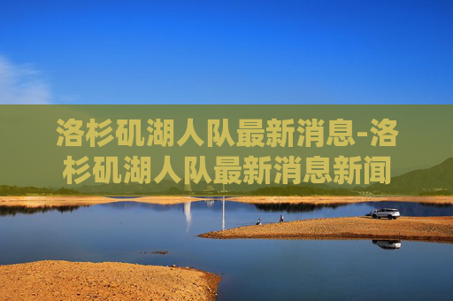 洛杉矶湖人队最新消息-洛杉矶湖人队最新消息新闻