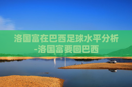 洛国富在巴西足球水平分析-洛国富要回巴西