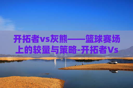 开拓者vs灰熊——篮球赛场上的较量与策略-开拓者Vs灰熊直播