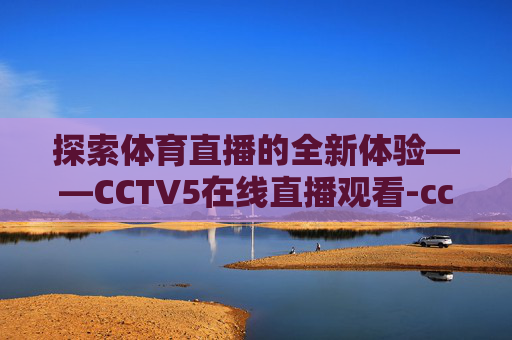 探索体育直播的全新体验——CCTV5在线直播观看-cctv5 体育在线直播观看女排