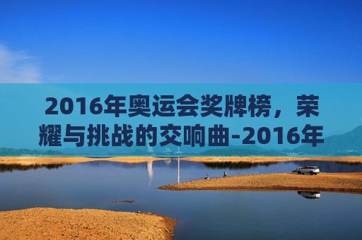 2016年奥运会奖牌榜，荣耀与挑战的交响曲-2016年奥运会奖牌榜百科