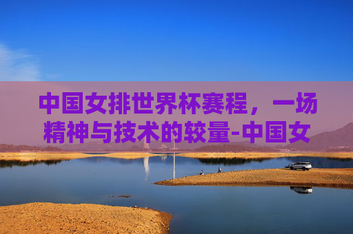 中国女排世界杯赛程，一场精神与技术的较量-中国女排世界杯赛程表