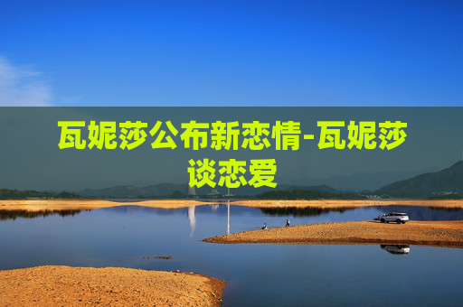 瓦妮莎公布新恋情-瓦妮莎谈恋爱