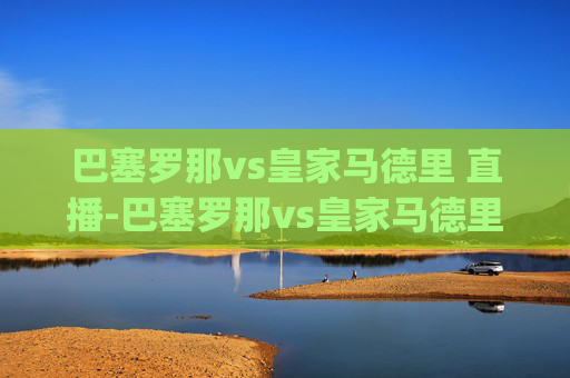 巴塞罗那vs皇家马德里 直播-巴塞罗那vs皇家马德里直播app