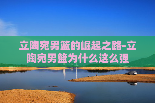 立陶宛男篮的崛起之路-立陶宛男篮为什么这么强