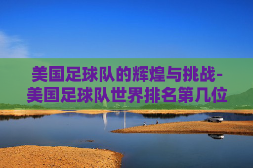 美国足球队的辉煌与挑战-美国足球队世界排名第几位