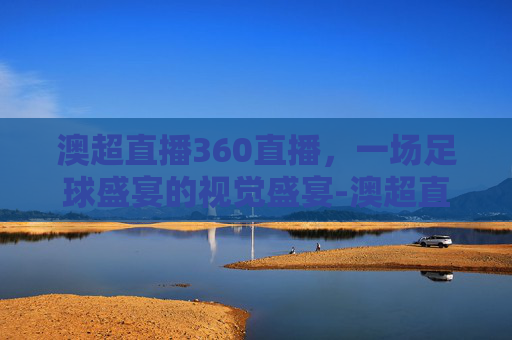 澳超直播360直播，一场足球盛宴的视觉盛宴-澳超直播360直播在线观看