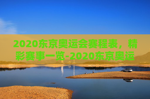 2020东京奥运会赛程表，精彩赛事一览-2020东京奥运会赛程表全部