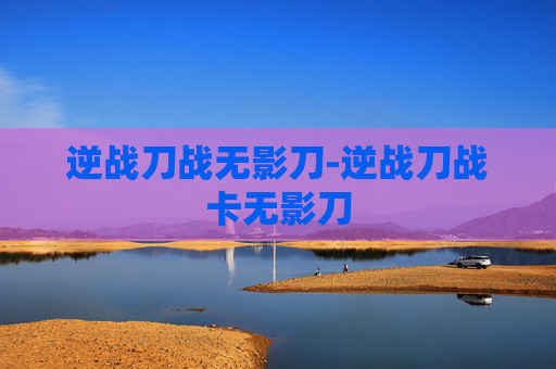 逆战刀战无影刀-逆战刀战卡无影刀