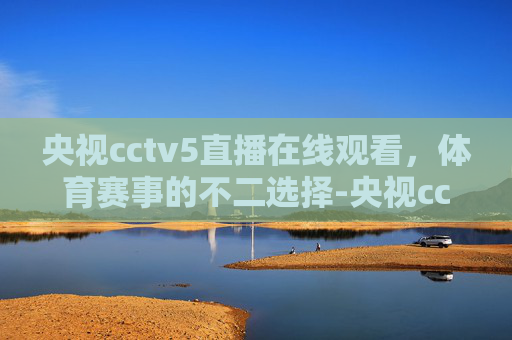 央视cctv5直播在线观看，体育赛事的不二选择-央视cctv5直播在线观看网络直播视频下载