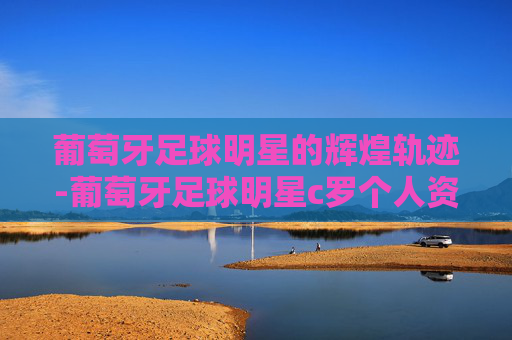葡萄牙足球明星的辉煌轨迹-葡萄牙足球明星c罗个人资料