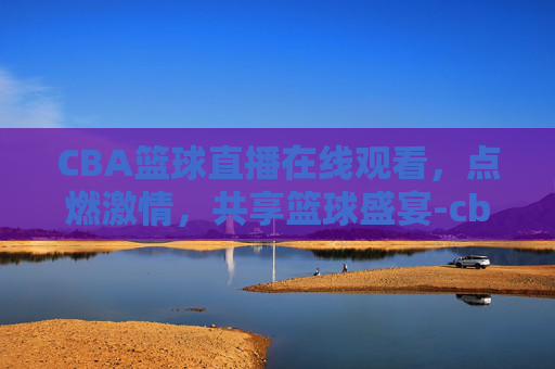 CBA篮球直播在线观看，点燃激情，共享篮球盛宴-cba篮球直播网