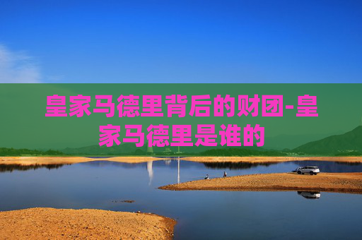 皇家马德里背后的财团-皇家马德里是谁的
