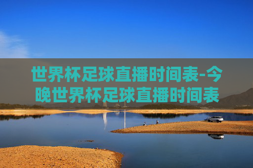 世界杯足球直播时间表-今晚世界杯足球直播时间表