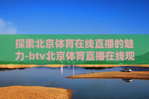 探索北京体育在线直播的魅力-btv北京体育直播在线观看