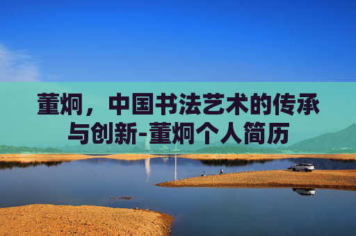 董炯，中国书法艺术的传承与创新-董炯个人简历