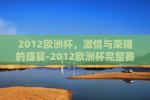 2012欧洲杯，激情与荣耀的盛宴-2012欧洲杯完整赛程