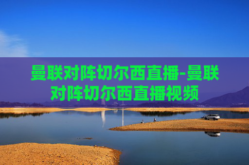曼联对阵切尔西直播-曼联对阵切尔西直播视频