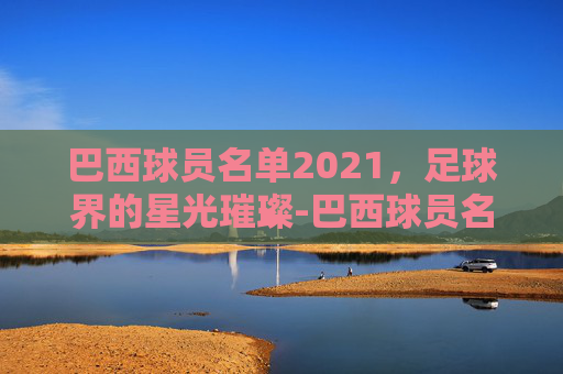 巴西球员名单2021，足球界的星光璀璨-巴西球员名单全部图片