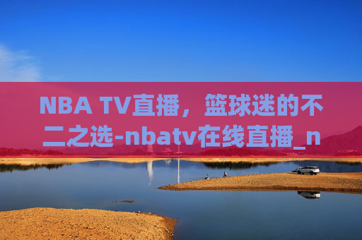 NBA TV直播，篮球迷的不二之选-nbatv在线直播_nbatv直播