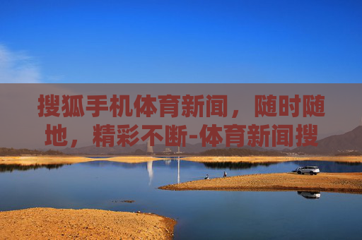 搜狐手机体育新闻，随时随地，精彩不断-体育新闻搜狐手机版下载