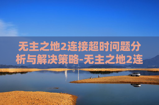无主之地2连接超时问题分析与解决策略-无主之地2连线超时