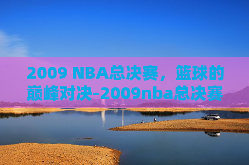 2009 NBA总决赛，篮球的巅峰对决-2009nba总决赛录像回放高清