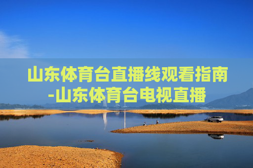 山东体育台直播线观看指南-山东体育台电视直播