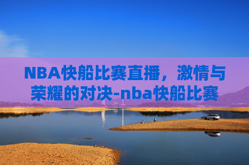 NBA快船比赛直播，激情与荣耀的对决-nba快船比赛直播免费观看