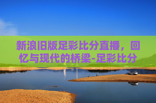 新浪旧版足彩比分直播，回忆与现代的桥梁-足彩比分新浪旧版本