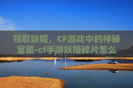领取妖姬，CF游戏中的神秘宝藏-cf手游妖姬碎片怎么获得