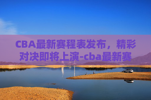 CBA最新赛程表发布，精彩对决即将上演-cba最新赛程表今天直播
