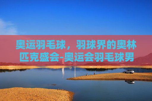 奥运羽毛球，羽球界的奥林匹克盛会-奥运会羽毛球男单历届冠军