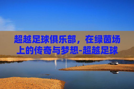 超越足球俱乐部，在绿茵场上的传奇与梦想-超越足球俱乐部有几个股东