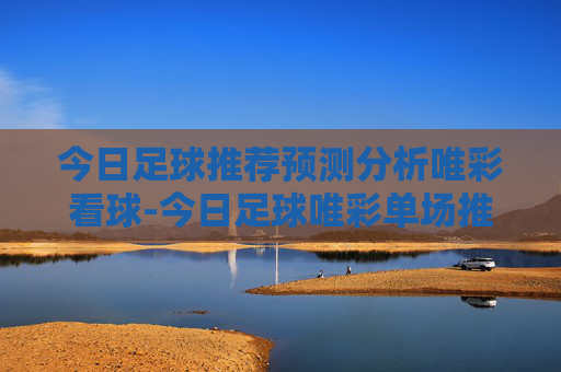 今日足球推荐预测分析唯彩看球-今日足球唯彩单场推荐