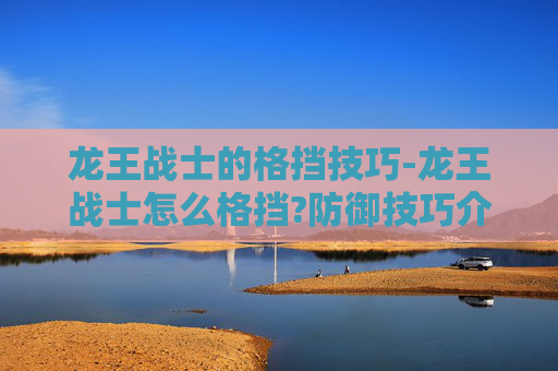 龙王战士的格挡技巧-龙王战士怎么格挡?防御技巧介绍