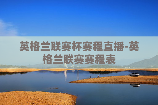 英格兰联赛杯赛程直播-英格兰联赛赛程表