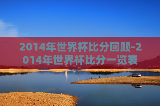 2014年世界杯比分回顾-2014年世界杯比分一览表