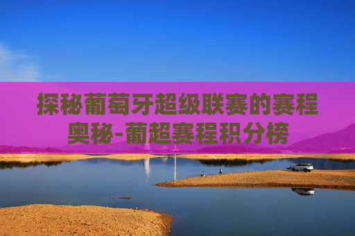 探秘葡萄牙超级联赛的赛程奥秘-葡超赛程积分榜