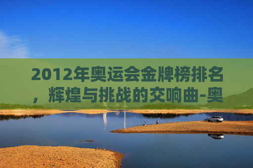 2012年奥运会金牌榜排名，辉煌与挑战的交响曲-奥运会金牌榜排名历届表