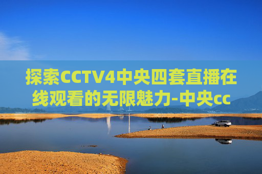 探索CCTV4中央四套直播在线观看的无限魅力-中央cctv4频道现场直播