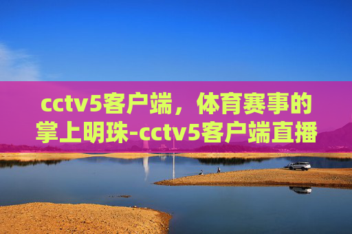 cctv5客户端，体育赛事的掌上明珠-cctv5客户端直播下载
