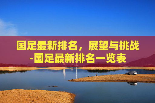 国足最新排名，展望与挑战-国足最新排名一览表